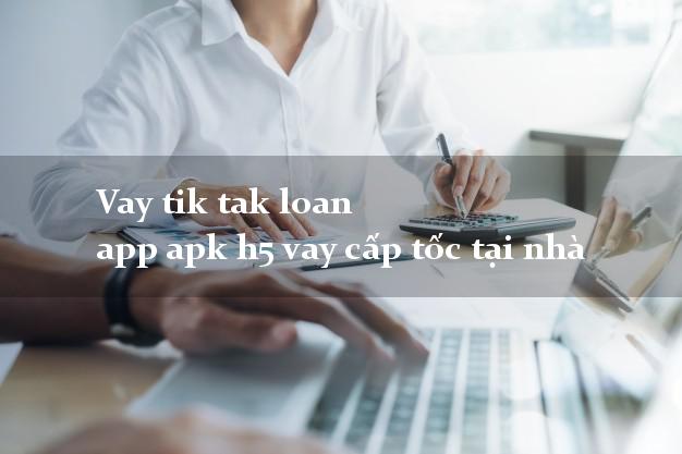 Vay tik tak loan app apk h5 vay cấp tốc tại nhà