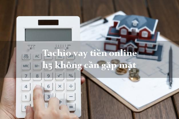 Tachio vay tiền online h5 không cần gặp mặt