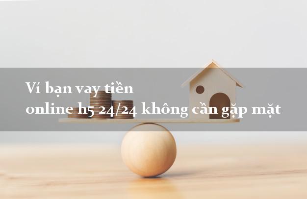 Ví bạn vay tiền online h5 24/24 không cần gặp mặt