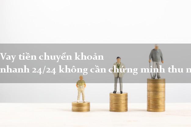 Vay tiền chuyển khoản nhanh 24/24 không cần chứng minh thu nhập