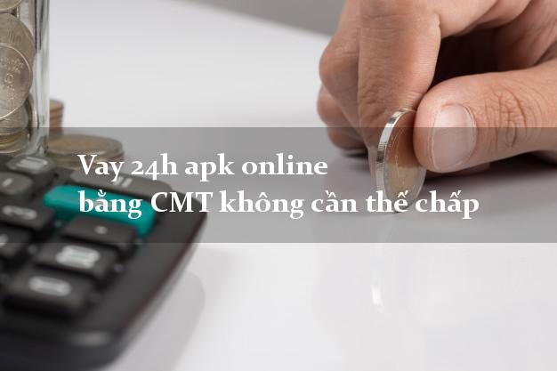 Vay 24h apk online bằng CMT không cần thế chấp