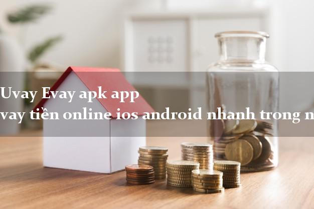 Uvay Evay apk app vay tiền online ios android nhanh trong ngày