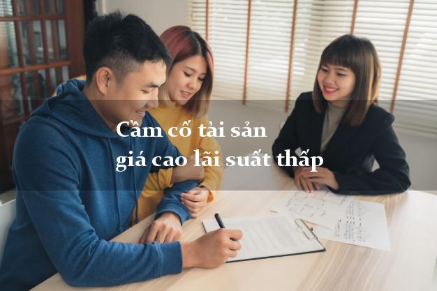 Cầm cố tài sản giá cao lãi suất thấp