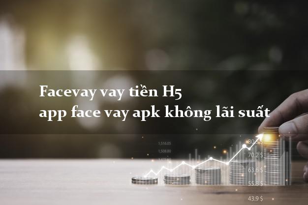 Facevay vay tiền H5 app face vay apk không lãi suất