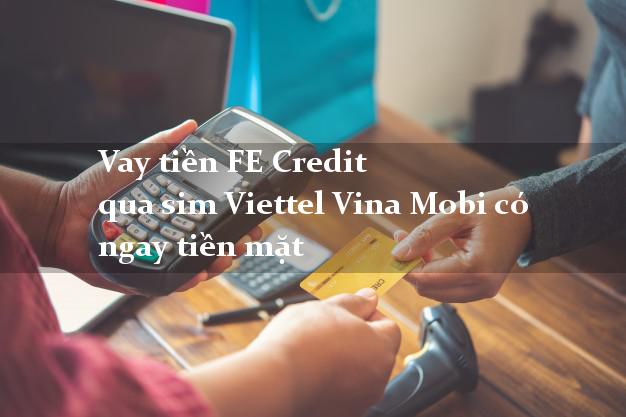 Vay tiền FE Credit qua sim Viettel Vina Mobi có ngay tiền mặt