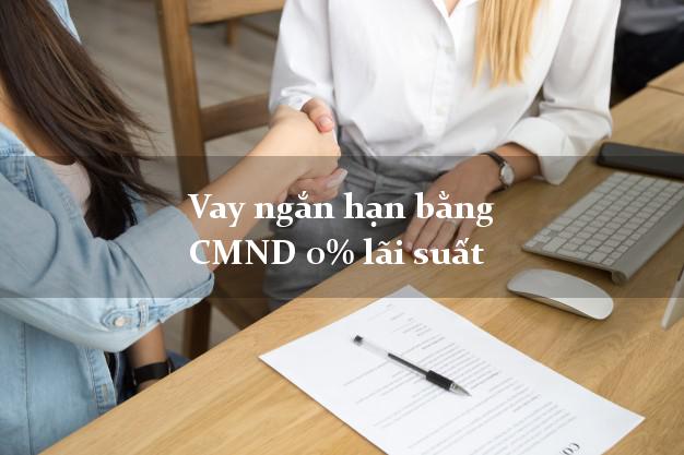Vay ngắn hạn bằng CMND 0% lãi suất