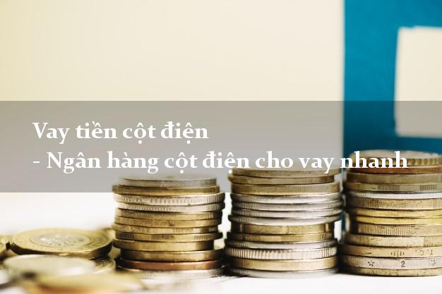 Vay tiền cột điện - Ngân hàng cột điện cho vay nhanh