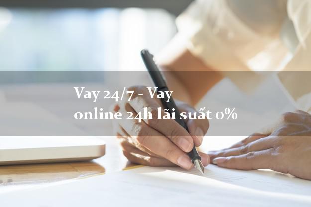 Vay 24/7 - Vay online 24h lãi suất 0%