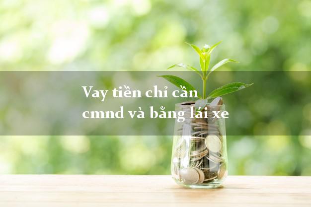 Vay tiền chỉ cần cmnd và bằng lái xe