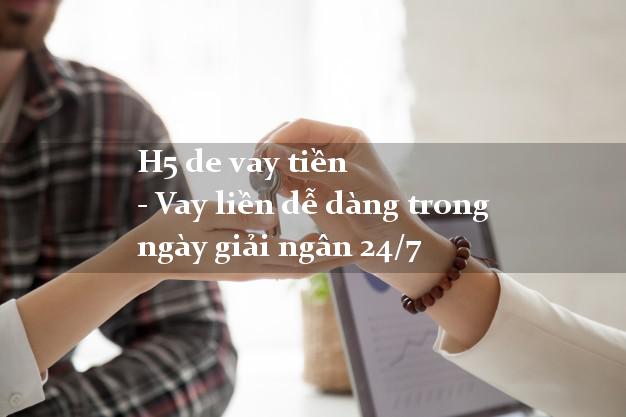 H5 de vay tiền - Vay liền dễ dàng trong ngày giải ngân 24/7