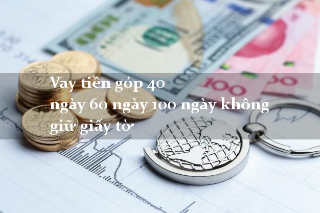 Vay tiền góp 40 ngày 60 ngày 100 ngày không giữ giấy tờ