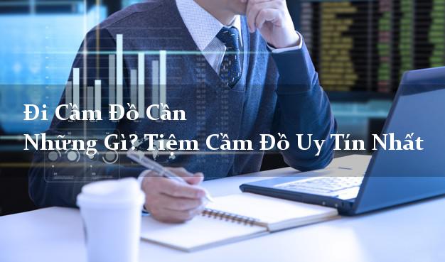Đi Cầm Đồ Cần Những Gì? Tiệm Cầm Đồ Uy Tín Nhất