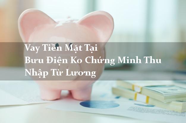 Vay Tiền Mặt Tại Bưu Điện Ko Chứng Minh Thu Nhập Từ Lương
