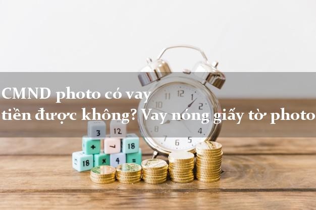 CMND photo có vay tiền được không? Vay nóng giấy tờ photo