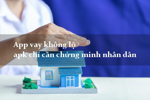 App vay không lộ apk chỉ cần chứng minh nhân dân