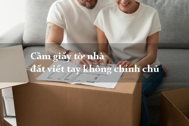 Cầm giấy tờ nhà đất viết tay không chính chủ