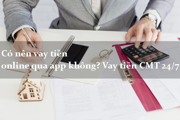 Có nên vay tiền online qua app không? Vay tiền CMT 24/7
