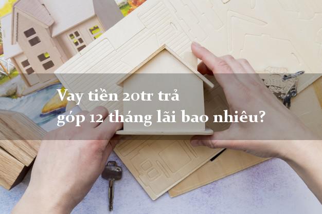Vay tiền 20tr trả góp 12 tháng lãi bao nhiêu?