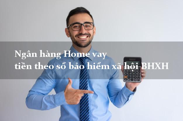Ngân hàng Home vay tiền theo sổ bảo hiểm xã hội BHXH