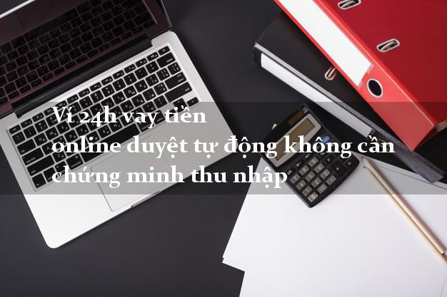 Ví 24h vay tiền online duyệt tự động không cần chứng minh thu nhập