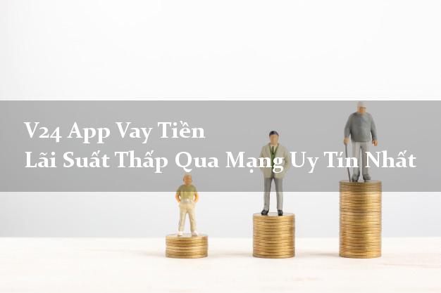 V24 App Vay Tiền Lãi Suất Thấp Qua Mạng Uy Tín Nhất