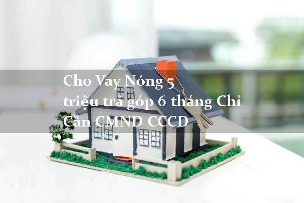 Cho Vay Nóng 5 triệu trả góp 6 tháng Chỉ Cần CMND CCCD