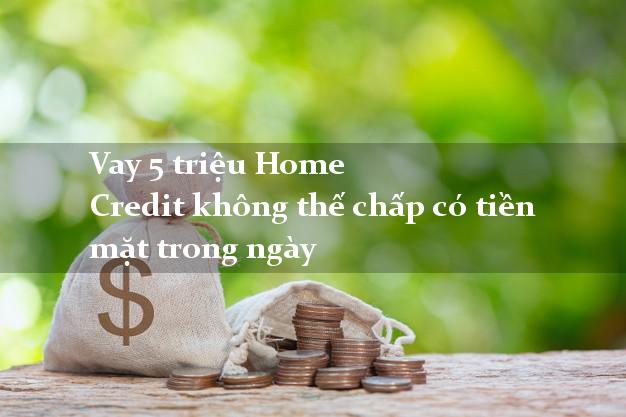 Vay 5 triệu Home Credit không thế chấp có tiền mặt trong ngày