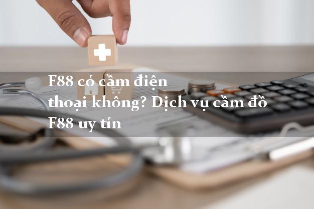 F88 có cầm điện thoại không? Dịch vụ cầm đồ F88 uy tín