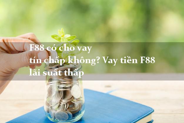 F88 có cho vay tín chấp không? Vay tiền F88 lãi suất thấp