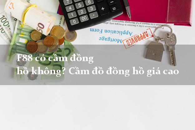 F88 có cầm đồng hồ không? Cầm đồ đồng hồ giá cao