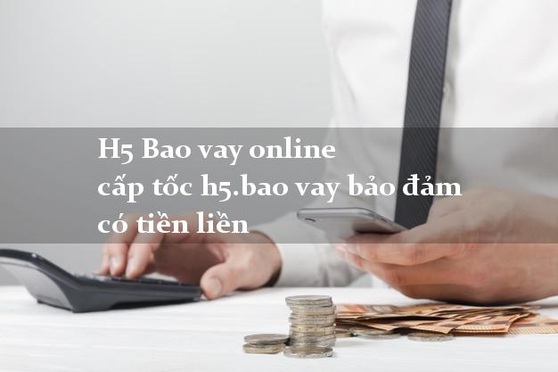 H5 Bao vay online cấp tốc h5.bao vay bảo đảm có tiền liền