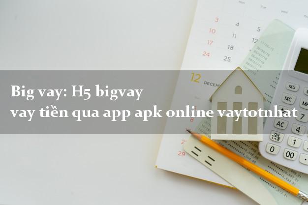 Big vay: H5 bigvay vay tiền qua app apk online vaytotnhat