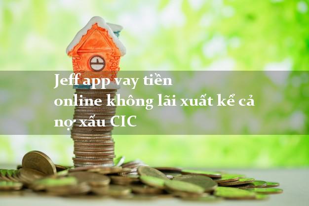 Jeff app vay tiền online không lãi xuất kể cả nợ xấu CIC