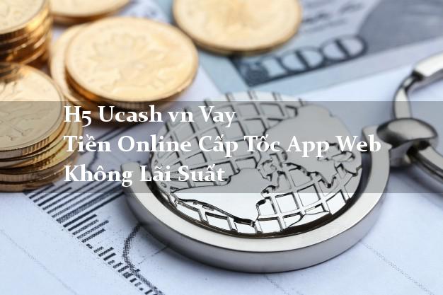 H5 Ucash vn Vay Tiền Online Cấp Tốc App Web Không Lãi Suất