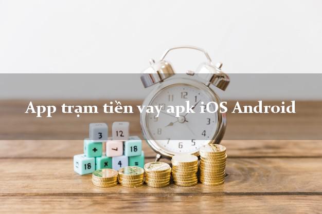 App trạm tiền vay apk iOS Android chấp nhận nợ xấu
