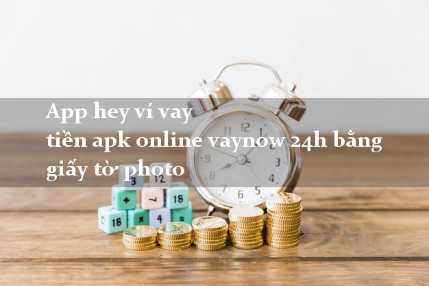 App hey ví vay tiền apk online vaynow 24h bằng giấy tờ photo
