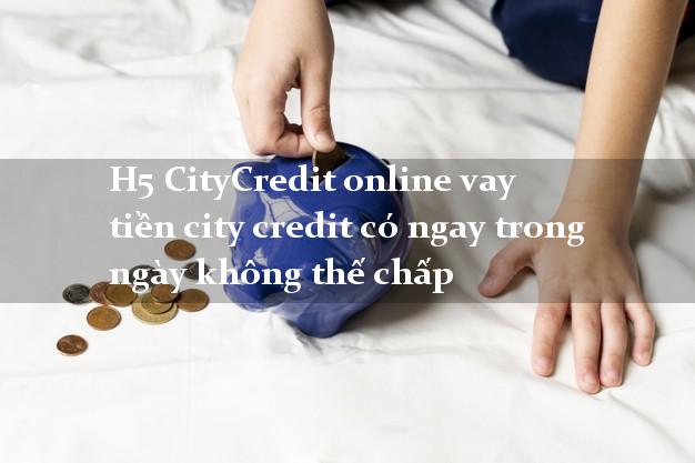 H5 CityCredit online vay tiền city credit có ngay trong ngày không thế chấp