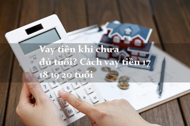 Vay tiền khi chưa đủ tuổi? Cách vay tiền 17 18 19 20 tuổi