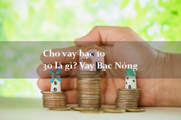 Cho vay bạc 10 30 là gì? Vay Bạc Nóng Gấp nhanh nhất