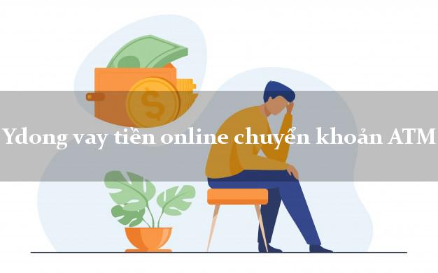 Ydong vay tiền online chuyển khoản ATM lấy liền ngay trong ngày