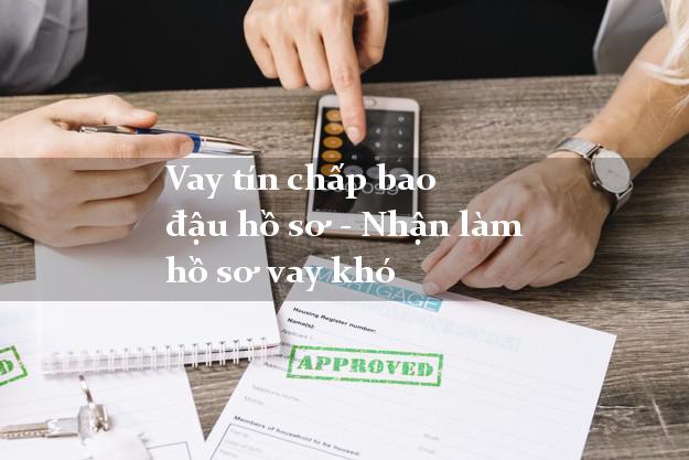 Vay tín chấp bao đậu hồ sơ - Nhận làm hồ sơ vay khó