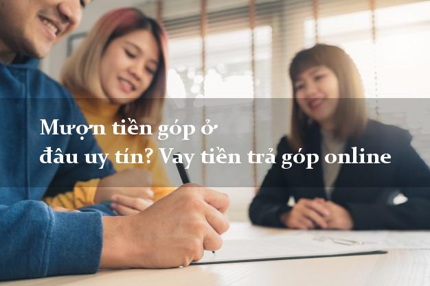 Mượn tiền góp ở đâu uy tín? Vay tiền trả góp online lấy liền