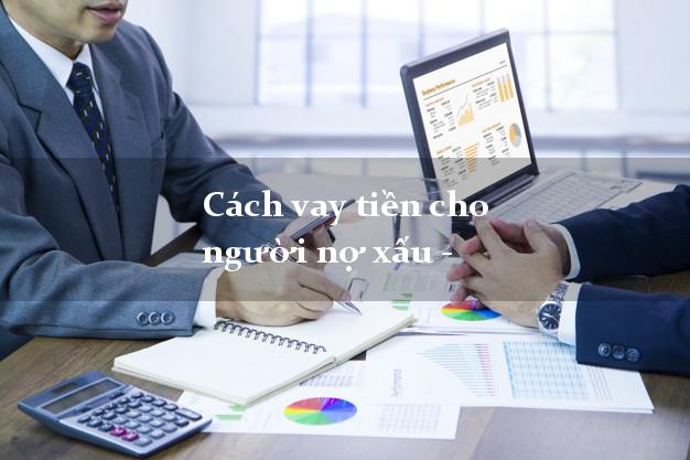Cách vay tiền cho người nợ xấu - Vay tiền bất kể nợ xấu
