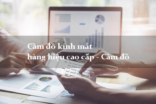 Cầm đồ kính mắt hàng hiệu cao cấp - Cầm đồ giá cao