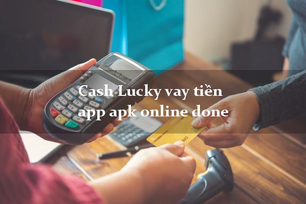 Cash Lucky vay tiền app apk online done siêu tốc 24/7